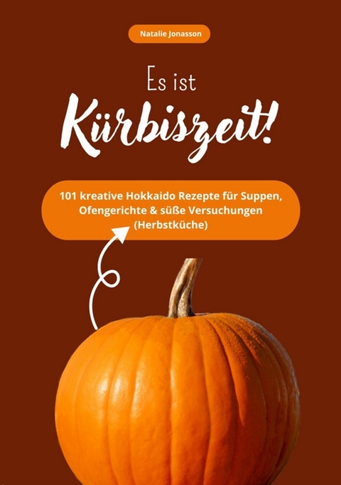 Es ist K&uuml;rbiszeit! 101 kreative Hokkaido Rezepte f&uuml;r Suppen, Ofengerichte & s&uuml;&szlig;e Versuchungen (Herbstk&uuml;che) - Natalie Jonasson