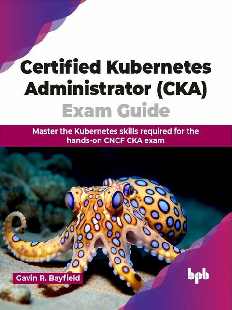 Certified Kubernetes Administrator (CKA) Exam Guide - Gavin R. Bayfield
