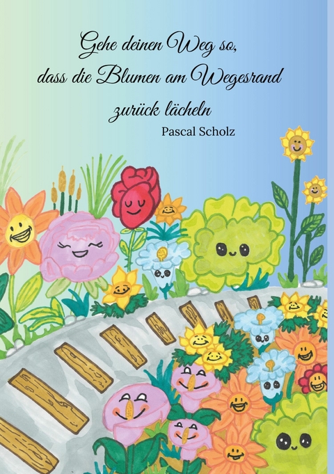 Gehe deinen Weg so, dass die Blumen am Wegesrand zurück lächeln -  Pascal Scholz