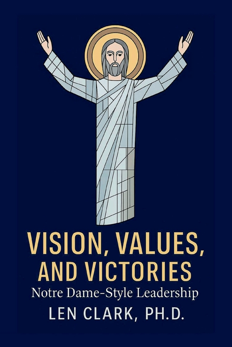 Vision, Values, and Victories: Notre Dame-Style Leadership -  PH.D. Len Clark