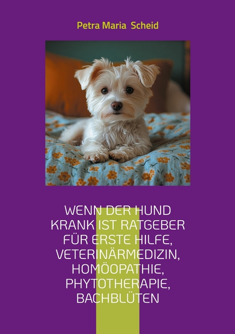 Wenn der Hund krank ist Ratgeber f&uuml;r erste Hilfe, Veterin&auml;rmedizin, Hom&ouml;opathie, Phytotherapie, Bachbl&uuml;ten -  Petra Maria Scheid