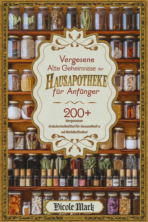 Vergessene Alte Geheimnisse der Hausapotheke f&uuml;r Anf&auml;nger -  Nicole Mark