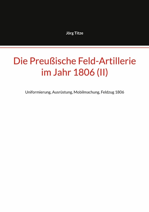 Die Preu&szlig;ische Feld-Artillerie im Jahr 1806 (II) - J&ouml;rg Titze