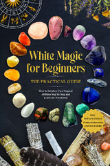 White Magic for Beginners &ndash; The Practical Guide: How to Develop Your Magical Abilities Step by Step and Learn the Witchcraft &ndash; including Rituals, Energy Work, Gemstones, and Much More. - Aja Devi