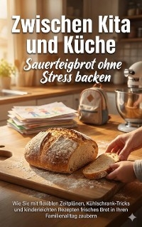 Zwischen Kita und K&uuml;che: Sauerteigbrot ohne Stress backen - Benjamin Graf