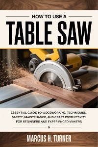 How To Use A Table Saw - H. Marcus Turner