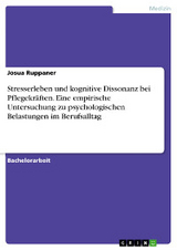 Stresserleben und kognitive Dissonanz bei Pflegekr&auml;ften. Eine empirische Untersuchung zu psychologischen Belastungen im Berufsalltag - Josua Ruppaner