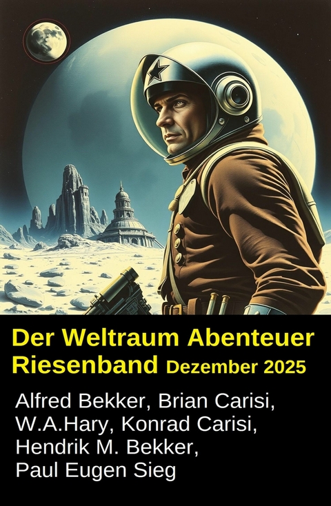 Der Weltraum Abenteuer Riesenband Dezember 2025 -  Alfred Bekker,  Hendrik M. Bekker,  Brian Carisi,  W. A. Hary,  Konrad Carisi,  Paul Eugen Sieg