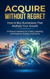 Acquire Without Regret: How to Buy Businesses That Multiply Your Growth - Felix Clarke