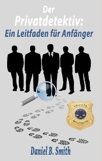 Der Privatdetektiv: Ein Leitfaden f&uuml;r Anf&auml;nger - Daniel B. Smith
