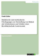 Didaktische und methodische &Uuml;berlegungen zur Herstellung von Biskuit mit Sch&uuml;lerinnen und Sch&uuml;ler einer Berufsfachschule Gastronomie - Frank Colter
