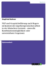 NLP und Gespr&auml;chsf&uuml;hrung nach Rogers im Kontext der ergotherapeutischen Arbeit in der klinischen Geriatrie - sinnvolle Kombinationsm&ouml;glichkeit oder unvereinbarer Gegensatz -  Siegfried Nohner