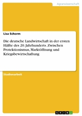 Die deutsche Landwirtschaft in der ersten H&auml;lfte des 20. Jahrhunderts. Zwischen Protektionismus, Markt&ouml;ffnung und Kriegsbewirtschaftung - Lisa Schorm