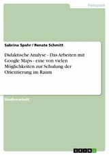Didaktische Analyse - Das Arbeiten mit Google Maps - eine von vielen M&ouml;glichkeiten zur Schulung der Orientierung im Raum -  Sabrina Spahr,  Renate Schmitt
