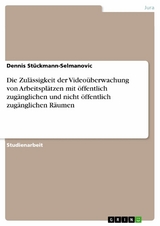 Die Zul&auml;ssigkeit der Video&uuml;berwachung von Arbeitspl&auml;tzen mit &ouml;ffentlich zug&auml;nglichen und nicht &ouml;ffentlich zug&auml;nglichen R&auml;umen - Dennis St&uuml;ckmann-Selmanovic