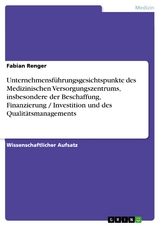 Unternehmensf&uuml;hrungsgesichtspunkte des Medizinischen Versorgungszentrums, insbesondere der Beschaffung,  Finanzierung / Investition und des Qualit&auml;tsmanagements -  Fabian Renger