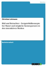 Bild und Betrachter - Ereignisbildkonzepte bei Manet und mögliche Konsequenzen in den interaktiven Medien -  Christian Lehmann