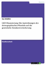 GKV-Finanzierung: Die Auswirkungen des demographischen Wandels auf die gesetzliche Krankenversicherung -  Ina Sch&auml;fer