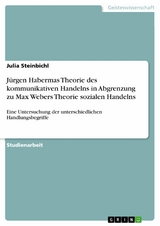 J&uuml;rgen Habermas Theorie des kommunikativen Handelns in Abgrenzung zu Max Webers Theorie sozialen Handelns - Julia Steinbichl
