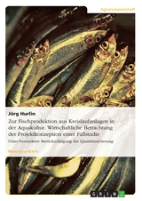 Zur Fischproduktion aus Kreislaufanlagen in der Aquakultur. Wirtschaftliche Betrachtung der Projektkonzeption einer Fallstudie -  J&ouml;rg Hurlin