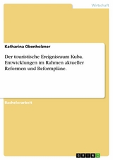Der touristische Ereignisraum Kuba. Entwicklungen im Rahmen aktueller Reformen und Reformpl&auml;ne. -  Katharina Obenholzner