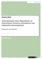 Antisemitismus unter MigrantInnen in Deutschland. Zwischen sekund&auml;rem und islamischen Antisemitismus - Armina Dulic