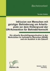 Inklusion von Menschen mit geistiger Behinderung am Arbeitsplatz vor dem Hintergrund der UN-Konvention f&uuml;r Behindertenrecht: Die aktuelle Besch&auml;ftigungssituation in den Werkst&auml;tten f&uuml;r behinderte Menschen (WfbM) und ein Ausblick in die Zukunft - Torsten Scholz
