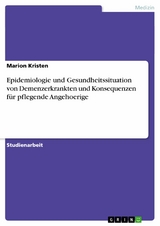 Epidemiologie und Gesundheitssituation von Demenzerkrankten und Konsequenzen f&uuml;r pflegende Angehoerige -  Marion Kristen