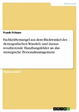 Fachkräftemangel aus dem Blickwinkel des demografischen Wandels und daraus resultierende Handlungsfelder an das strategische Personalmanagement -  Frank Fritzen