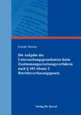 Die Aufgabe des Untersuchungsgrundsatzes beim Zustimmungsersetzungsverfahren nach &sect; 103 Absatz 2 Betriebsverfassungsgesetz - Frieder Werner