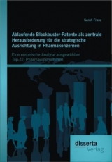 Ablaufende Blockbuster-Patente als zentrale Herausforderung f&uuml;r die strategische Ausrichtung in Pharmakonzernen: Eine empirische Analyse ausgew&auml;hlter Top-10 Pharmaunternehmen - Sarah Franz