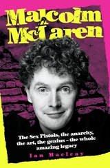 Malcolm McLaren - The Biography: The Sex Pistols, the anarchy, the art, the genius - the whole amazing legacy - Ian Macleay