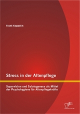 Stress in der Altenpflege: Supervision und Salutogenese als Mittel der Psychohygiene f&uuml;r Altenpflegekr&auml;fte - Frank Koppelin