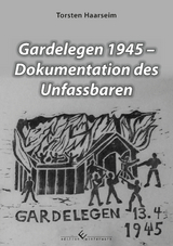 Gardelegen 1945 - Dokumentation des Unfassbaren - Torsten Haarseim