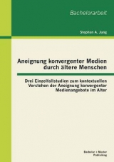 Aneignung konvergenter Medien durch &auml;ltere Menschen: Drei Einzelfallstudien zum kontextuellen Verstehen der Aneignung konvergenter Medienangebote im Alter - Stephan A. Jung