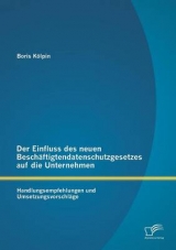 Der Einfluss des neuen Besch&auml;ftigtendatenschutzgesetzes auf die Unternehmen: Handlungsempfehlungen und Umsetzungsvorschl&auml;ge - Boris K&ouml;lpin