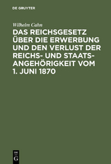Das Reichsgesetz &uuml;ber die Erwerbung und den Verlust der Reichs- und Staatsangeh&ouml;rigkeit vom 1. Juni 1870 - Wilhelm Cahn