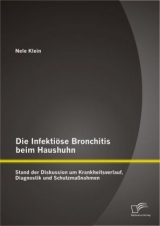 Die Infekti&ouml;se Bronchitis beim Haushuhn: Stand der Diskussion um Krankheitsverlauf, Diagnostik und Schutzma&szlig;nahmen - Nele Klein