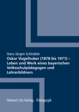 Oskar Vogelhuber (1878 bis 1971) &ndash; Leben und Werk eines bayerischen Volksschulp&auml;dagogen und Lehrerbildners - Hans-J&uuml;rgen Schindele