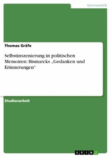 Selbstinszenierung in politischen Memoiren: Bismarcks &bdquo;Gedanken und Erinnerungen&ldquo; - Thomas Gr&auml;fe
