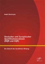 Deutscher und Europ&auml;ischer Qualifikationsrahmen (DQR und EQR): Die Zukunft der beruflichen Bildung - Andr&eacute; Nollmann