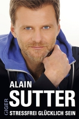 Stressfrei gl&uuml;cklich sein - Alain Sutter
