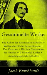 Gesammelte Werke: Die Kultur der Renaissance in Italien + Weltgeschichtliche Betrachtungen + Der Cicerone + Die Zeit Constantins des Gro&szlig;en + E H&auml;mpfeli Lieder + Autobiographische Schriften - Jacob Burckhardt