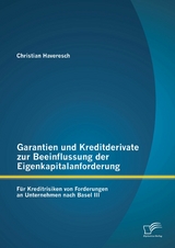 Garantien und Kreditderivate zur Beeinflussung der Eigenkapitalanforderung: f&uuml;r Kreditrisiken von Forderungen an Unternehmen nach Basel III - Christian Haveresch