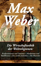 Die Wirtschaftsethik der Weltreligionen: Konfuzianismus und Taoismus + Hinduismus und Buddhismus + Das antike Judentum + Die Pharis&auml;er - Max Weber