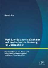 Work-Life-Balance Ma&szlig;nahmen und Kosten-Nutzen Messung f&uuml;r Unternehmen: Die Vereinbarkeit von Privat- und Berufsleben insbesondere bei weiblichen F&uuml;hrungskr&auml;ften - Melanie Stor