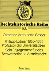 Philipp Lotmar 1850-1922- Professor der Universit&auml;t Bern- Sein Engagement f&uuml;r das Schweizerische Arbeitsrecht - Catherine A. Gasser von Belp