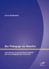 Der P&auml;dagoge als K&uuml;nstler: John Deweys pragmatistische &Auml;sthetik und ihre p&auml;dagogischen Potenziale - Carina Riethm&uuml;ller