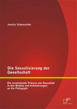 Die Sexualisierung der Gesellschaft: Die zunehmende Pr&auml;senz von Sexualit&auml;t in den Medien und Anforderungen an die P&auml;dagogik - Jessica Schumacher
