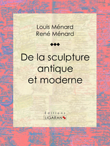 De la sculpture antique et moderne - Ren&eacute; M&eacute;nard, Louis M&eacute;nard,  Ligaran